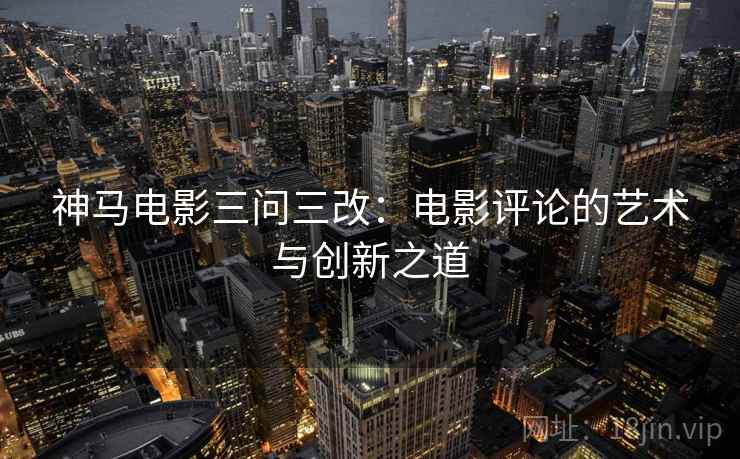 神马电影三问三改：电影评论的艺术与创新之道