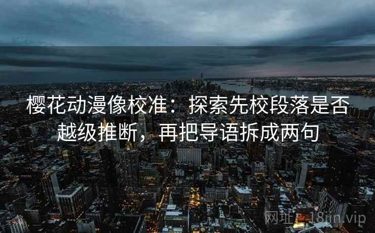 樱花动漫像校准：探索先校段落是否越级推断，再把导语拆成两句