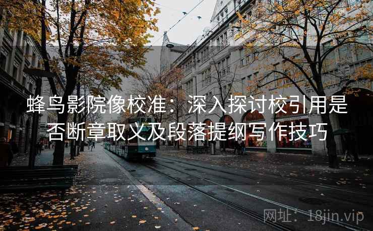 蜂鸟影院像校准：深入探讨校引用是否断章取义及段落提纲写作技巧