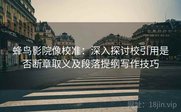 蜂鸟影院像校准：深入探讨校引用是否断章取义及段落提纲写作技巧