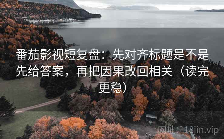 番茄影视短复盘：先对齐标题是不是先给答案，再把因果改回相关（读完更稳）