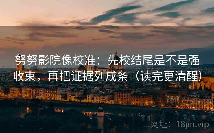 努努影院像校准：先校结尾是不是强收束，再把证据列成条（读完更清醒）