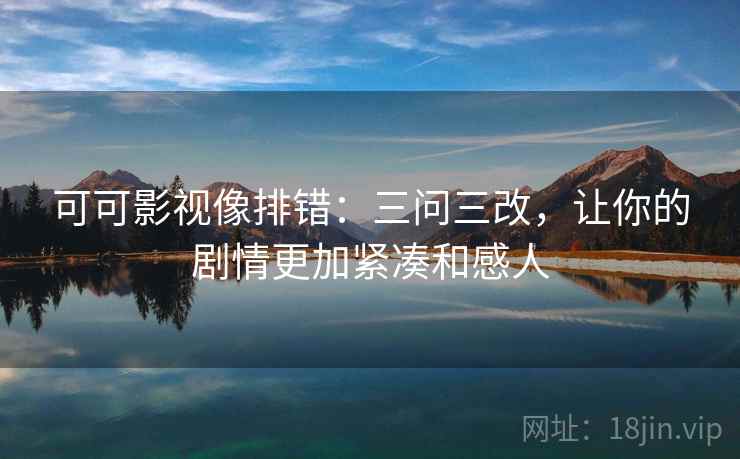 可可影视像排错：三问三改，让你的剧情更加紧凑和感人
