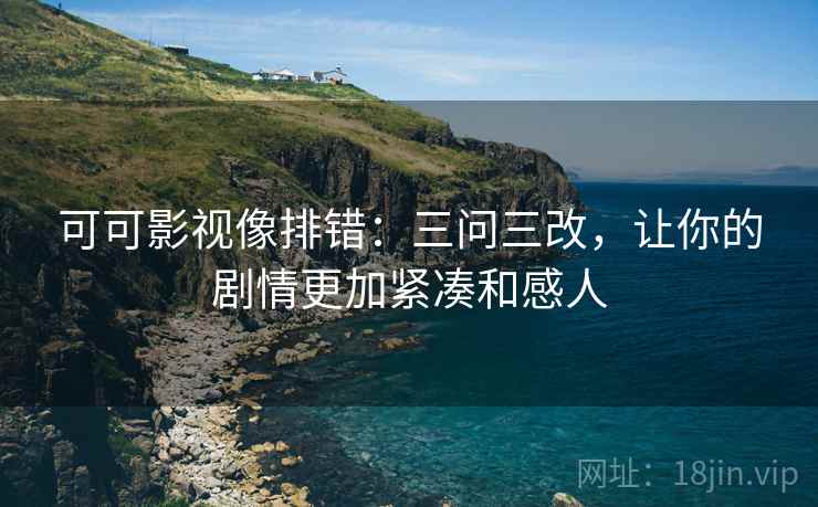 可可影视像排错：三问三改，让你的剧情更加紧凑和感人