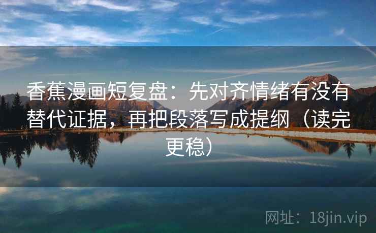 香蕉漫画短复盘：先对齐情绪有没有替代证据，再把段落写成提纲（读完更稳）