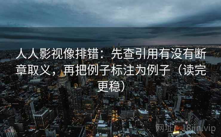 人人影视像排错：先查引用有没有断章取义，再把例子标注为例子（读完更稳）