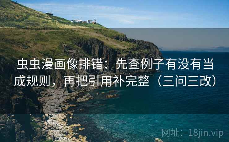 虫虫漫画像排错：先查例子有没有当成规则，再把引用补完整（三问三改）