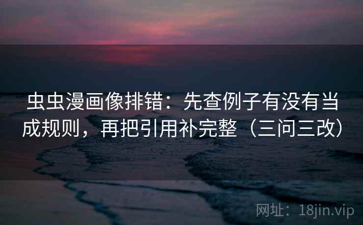 虫虫漫画像排错：先查例子有没有当成规则，再把引用补完整（三问三改）