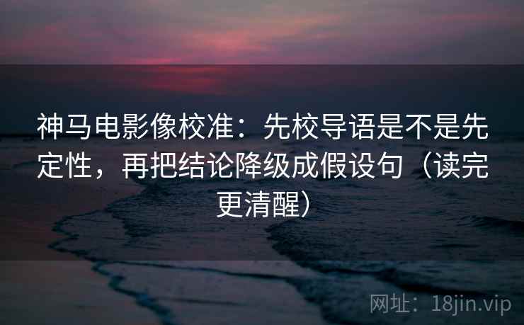 神马电影像校准：先校导语是不是先定性，再把结论降级成假设句（读完更清醒）