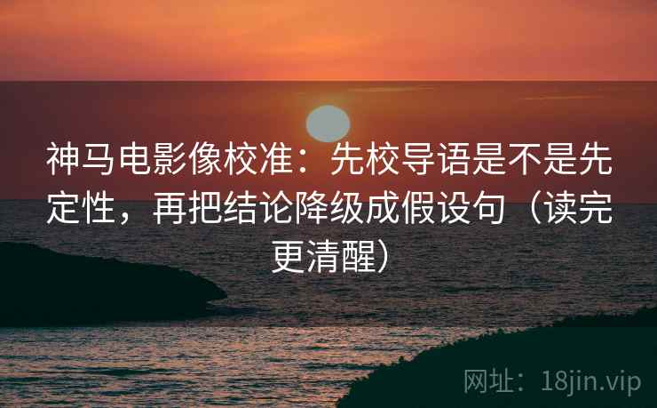 神马电影像校准：先校导语是不是先定性，再把结论降级成假设句（读完更清醒）