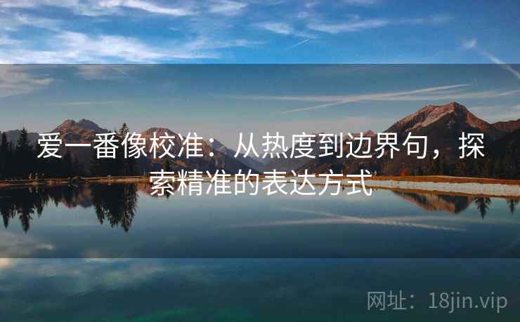 爱一番像校准：从热度到边界句，探索精准的表达方式