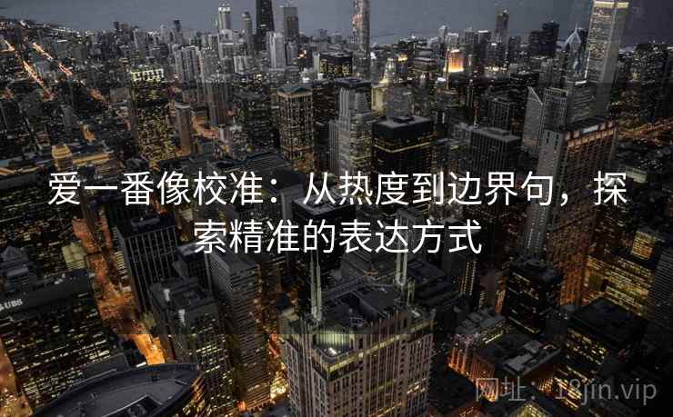 爱一番像校准：从热度到边界句，探索精准的表达方式