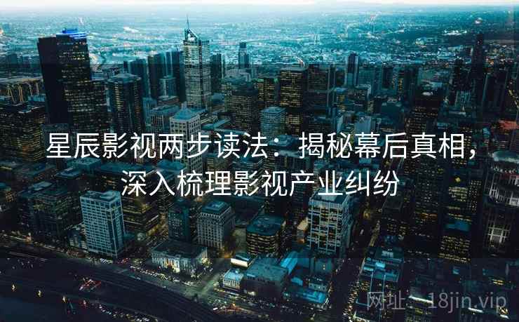 星辰影视两步读法：揭秘幕后真相，深入梳理影视产业纠纷