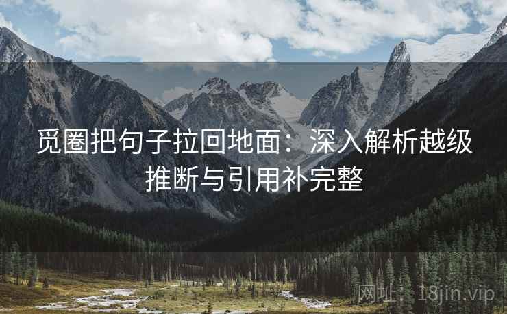 觅圈把句子拉回地面：深入解析越级推断与引用补完整