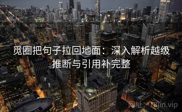 觅圈把句子拉回地面：深入解析越级推断与引用补完整