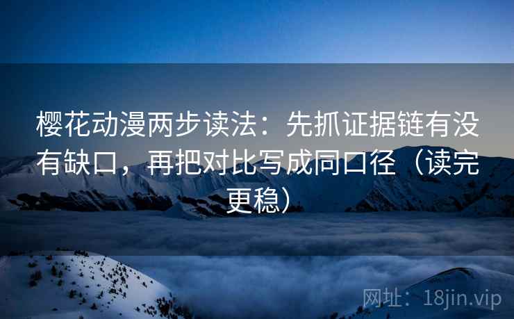 樱花动漫两步读法：先抓证据链有没有缺口，再把对比写成同口径（读完更稳）