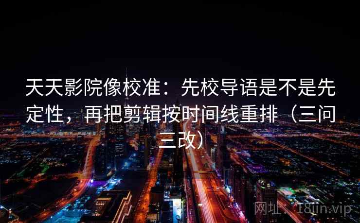 天天影院像校准：先校导语是不是先定性，再把剪辑按时间线重排（三问三改）