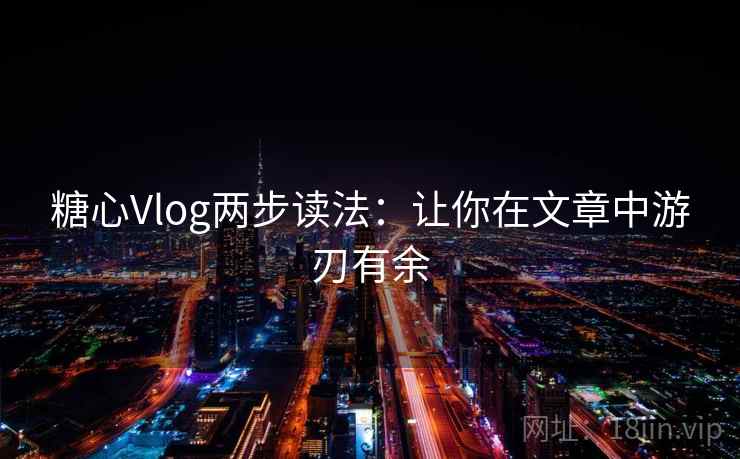 糖心Vlog两步读法：让你在文章中游刃有余
