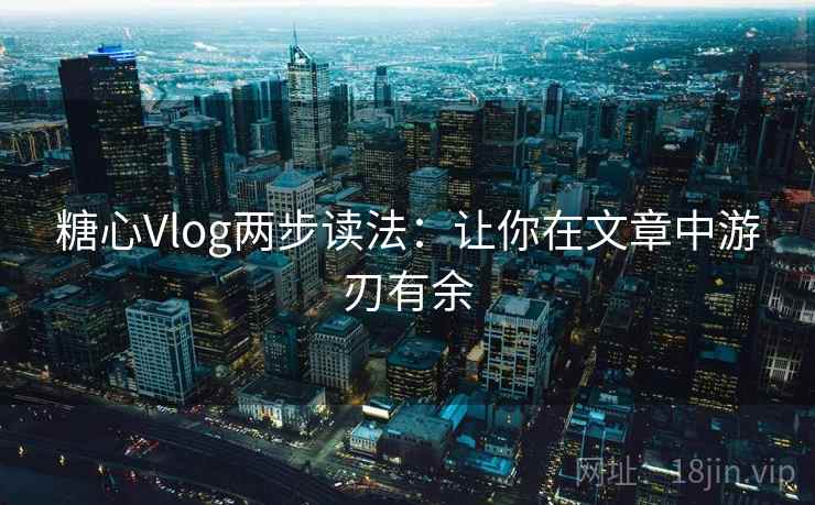 糖心Vlog两步读法：让你在文章中游刃有余