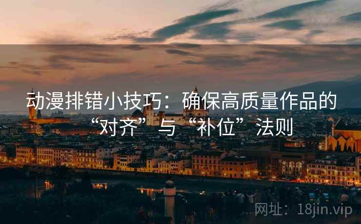 动漫排错小技巧：确保高质量作品的“对齐”与“补位”法则