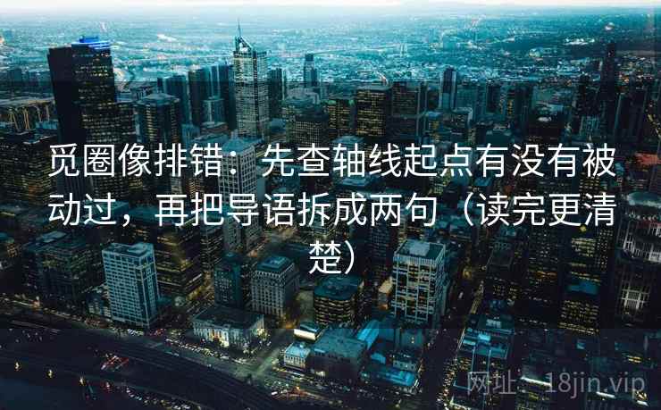 觅圈像排错：先查轴线起点有没有被动过，再把导语拆成两句（读完更清楚）