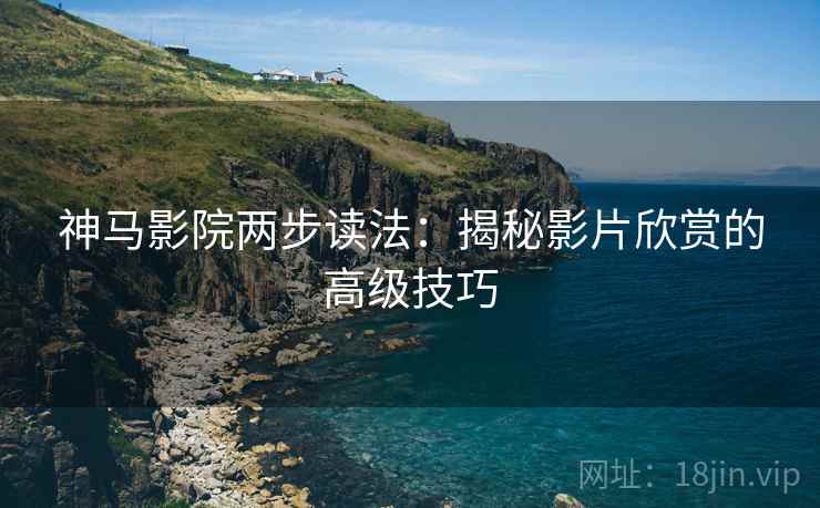 神马影院两步读法：揭秘影片欣赏的高级技巧