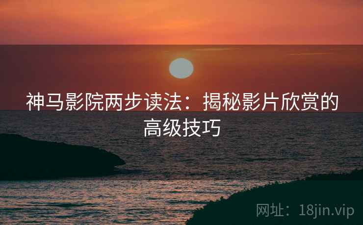 神马影院两步读法：揭秘影片欣赏的高级技巧