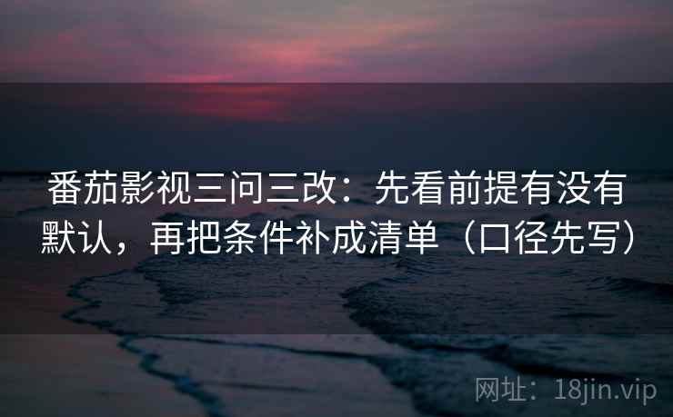 番茄影视三问三改：先看前提有没有默认，再把条件补成清单（口径先写）