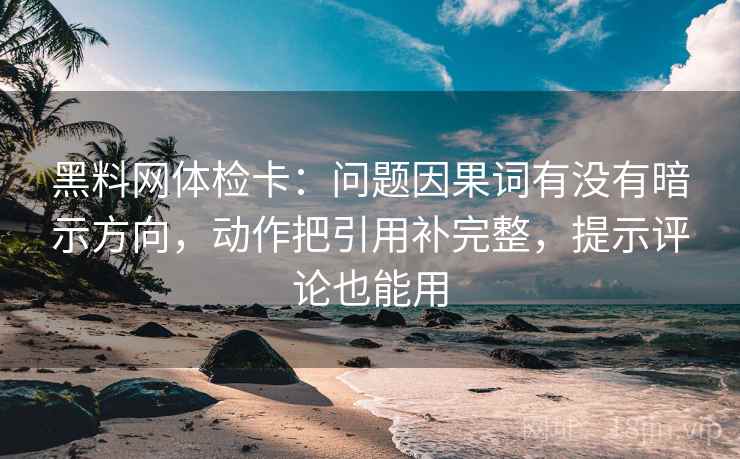 黑料网体检卡：问题因果词有没有暗示方向，动作把引用补完整，提示评论也能用