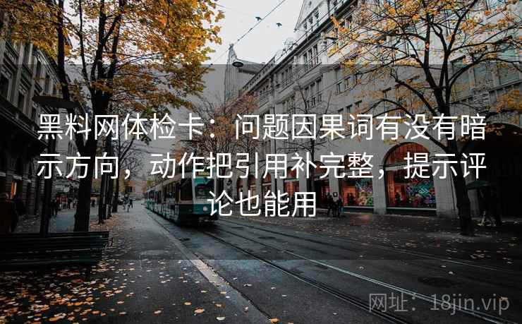 黑料网体检卡：问题因果词有没有暗示方向，动作把引用补完整，提示评论也能用