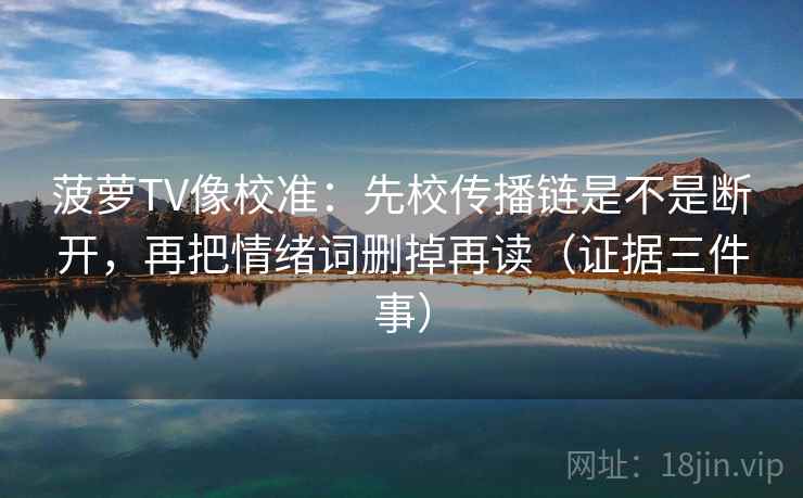 菠萝TV像校准：先校传播链是不是断开，再把情绪词删掉再读（证据三件事）