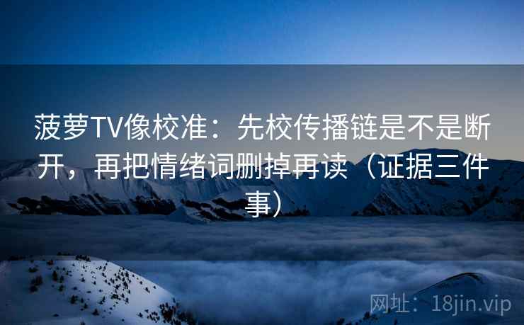 菠萝TV像校准：先校传播链是不是断开，再把情绪词删掉再读（证据三件事）