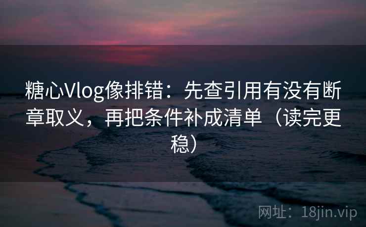 糖心Vlog像排错：先查引用有没有断章取义，再把条件补成清单（读完更稳）