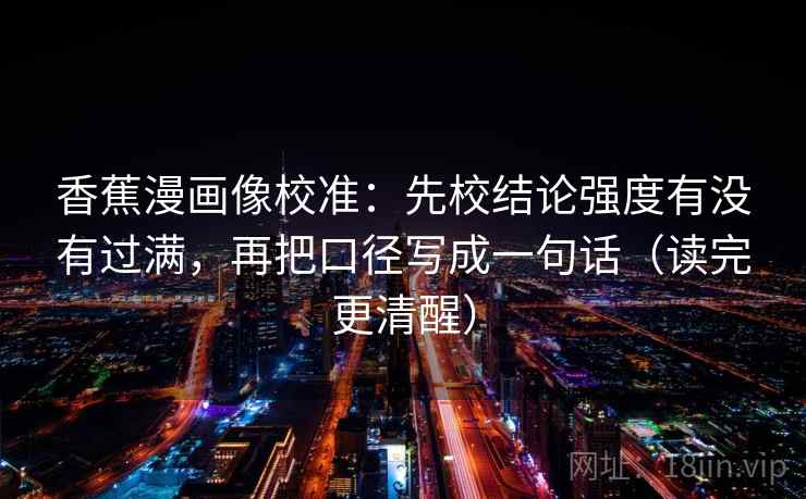 香蕉漫画像校准：先校结论强度有没有过满，再把口径写成一句话（读完更清醒）