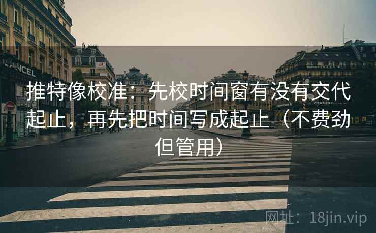 推特像校准：先校时间窗有没有交代起止，再先把时间写成起止（不费劲但管用）