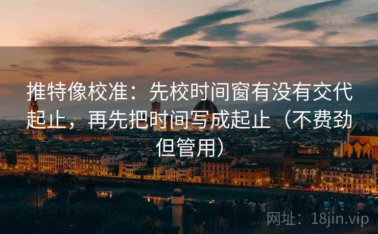 推特像校准：先校时间窗有没有交代起止，再先把时间写成起止（不费劲但管用）