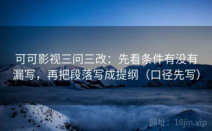 可可影视三问三改：先看条件有没有漏写，再把段落写成提纲（口径先写）