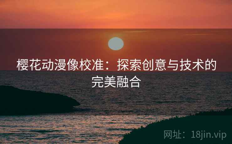 樱花动漫像校准：探索创意与技术的完美融合