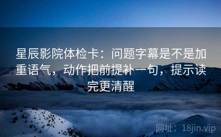 星辰影院体检卡：问题字幕是不是加重语气，动作把前提补一句，提示读完更清醒