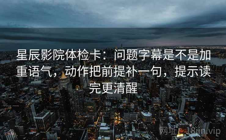 星辰影院体检卡：问题字幕是不是加重语气，动作把前提补一句，提示读完更清醒