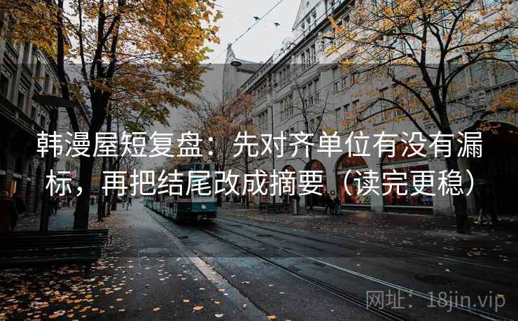 韩漫屋短复盘：先对齐单位有没有漏标，再把结尾改成摘要（读完更稳）