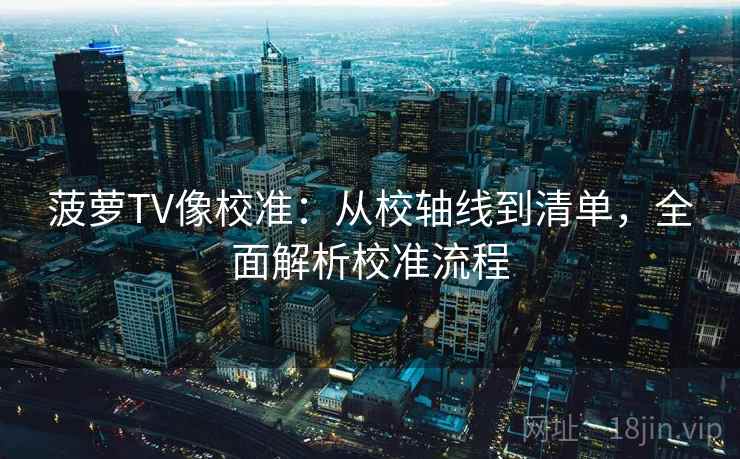菠萝TV像校准：从校轴线到清单，全面解析校准流程