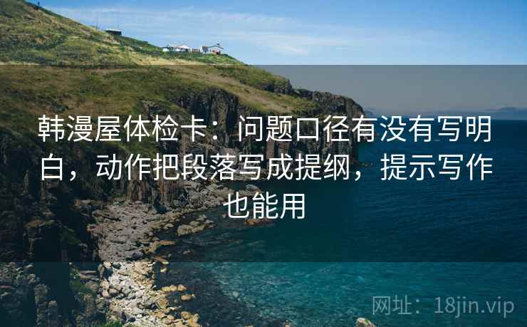 韩漫屋体检卡：问题口径有没有写明白，动作把段落写成提纲，提示写作也能用