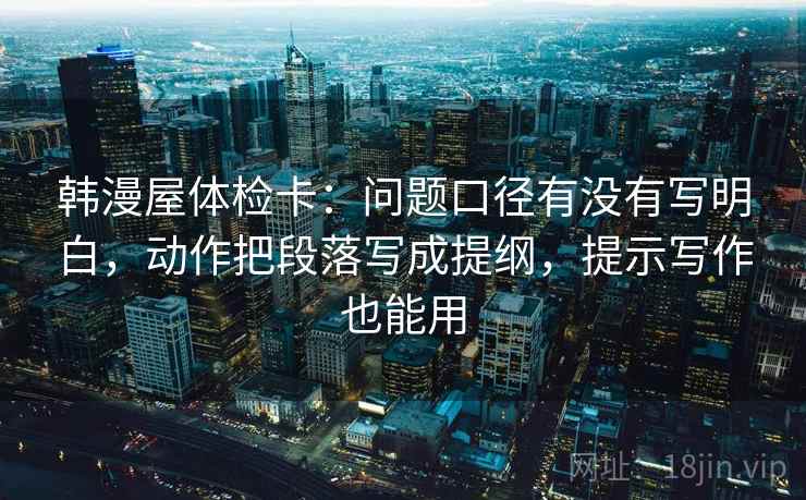 韩漫屋体检卡：问题口径有没有写明白，动作把段落写成提纲，提示写作也能用