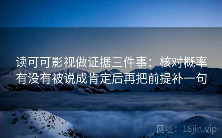 读可可影视做证据三件事：核对概率有没有被说成肯定后再把前提补一句