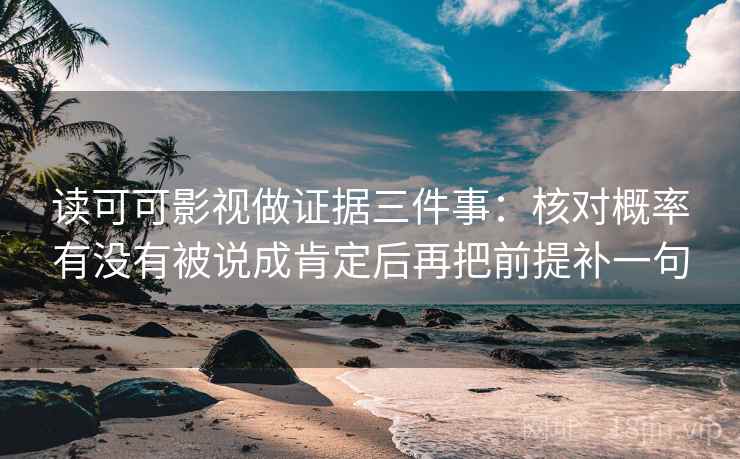 读可可影视做证据三件事：核对概率有没有被说成肯定后再把前提补一句