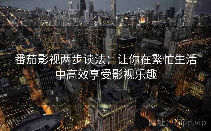 番茄影视两步读法：让你在繁忙生活中高效享受影视乐趣
