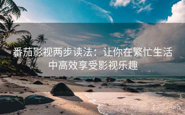 番茄影视两步读法：让你在繁忙生活中高效享受影视乐趣