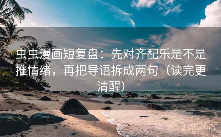 虫虫漫画短复盘：先对齐配乐是不是推情绪，再把导语拆成两句（读完更清醒）