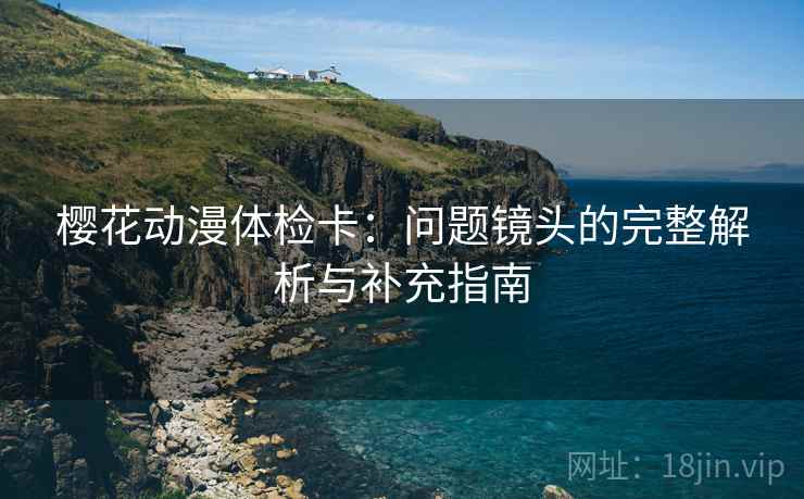 樱花动漫体检卡：问题镜头的完整解析与补充指南